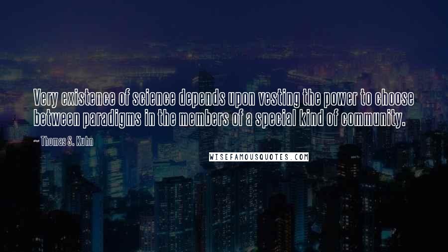 Thomas S. Kuhn Quotes: Very existence of science depends upon vesting the power to choose between paradigms in the members of a special kind of community.