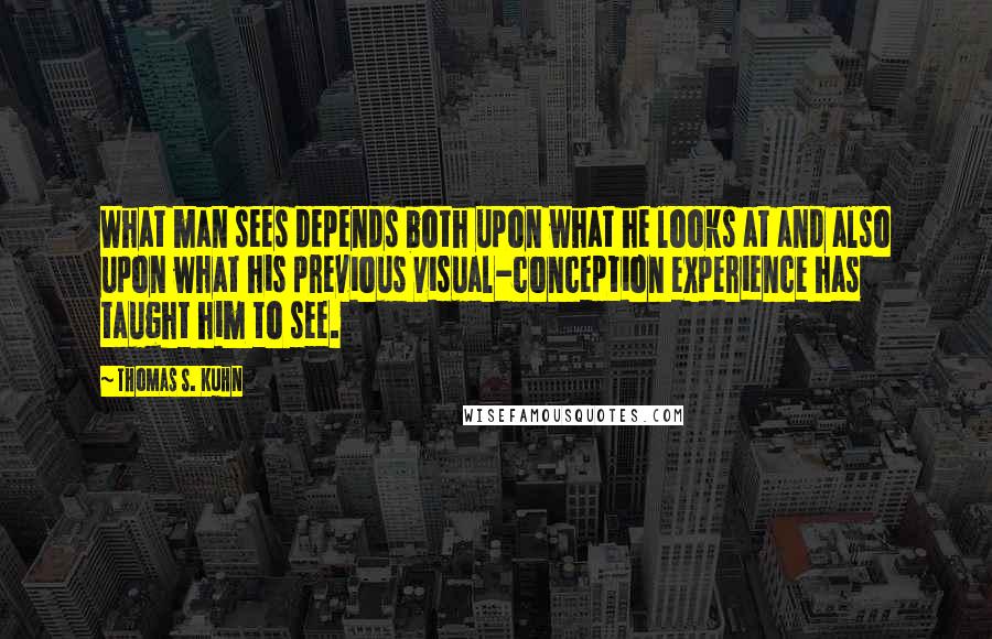 Thomas S. Kuhn Quotes: What man sees depends both upon what he looks at and also upon what his previous visual-conception experience has taught him to see.