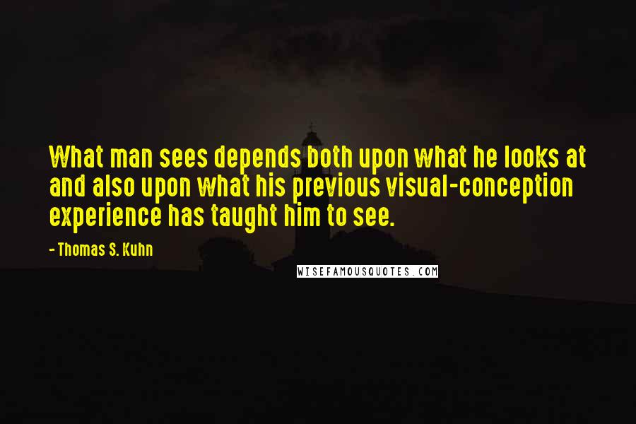 Thomas S. Kuhn Quotes: What man sees depends both upon what he looks at and also upon what his previous visual-conception experience has taught him to see.