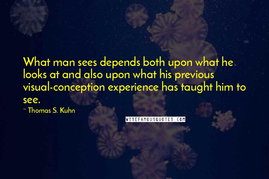 Thomas S. Kuhn Quotes: What man sees depends both upon what he looks at and also upon what his previous visual-conception experience has taught him to see.