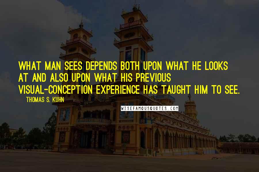 Thomas S. Kuhn Quotes: What man sees depends both upon what he looks at and also upon what his previous visual-conception experience has taught him to see.