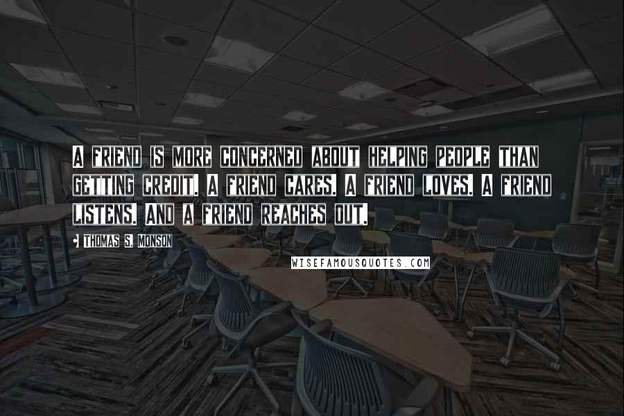 Thomas S. Monson Quotes: A friend is more concerned about helping people than getting credit. A friend cares. A friend loves. A friend listens. And a friend reaches out.