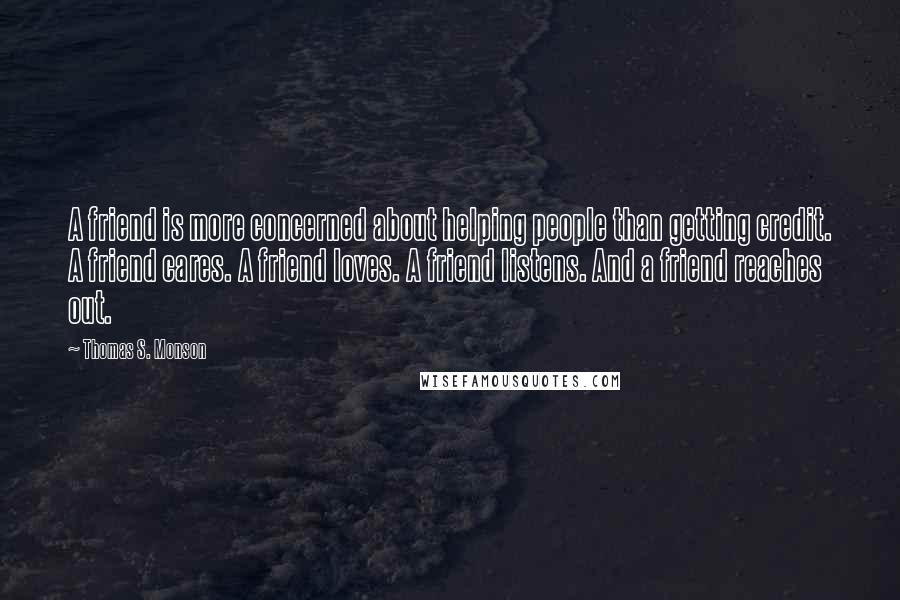 Thomas S. Monson Quotes: A friend is more concerned about helping people than getting credit. A friend cares. A friend loves. A friend listens. And a friend reaches out.
