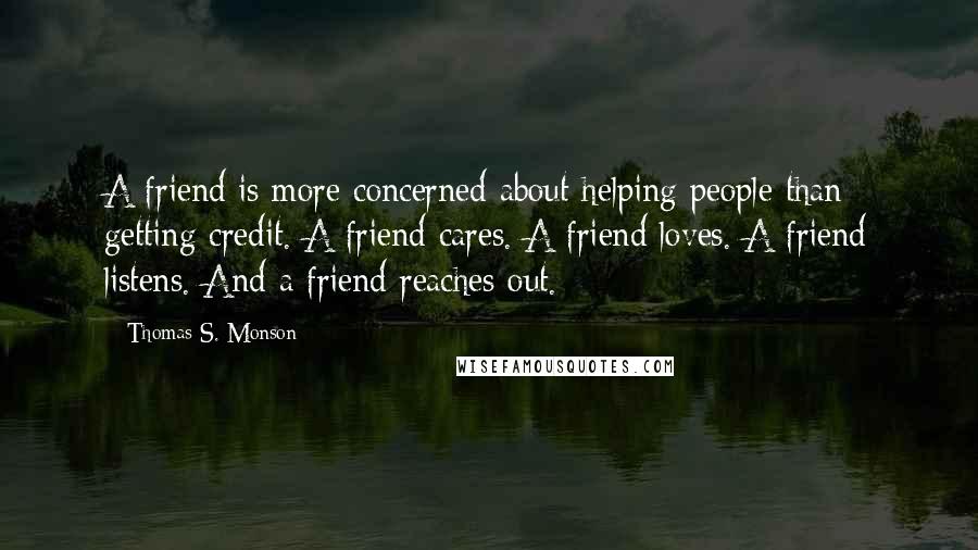 Thomas S. Monson Quotes: A friend is more concerned about helping people than getting credit. A friend cares. A friend loves. A friend listens. And a friend reaches out.