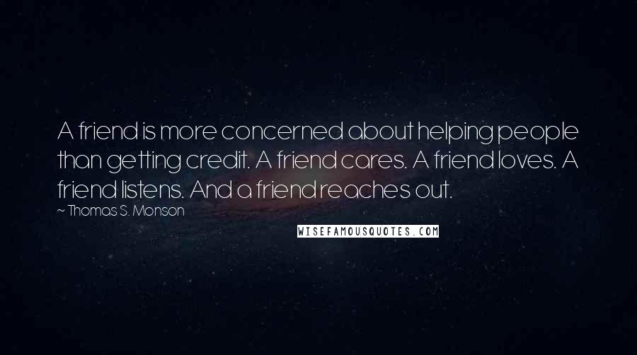 Thomas S. Monson Quotes: A friend is more concerned about helping people than getting credit. A friend cares. A friend loves. A friend listens. And a friend reaches out.