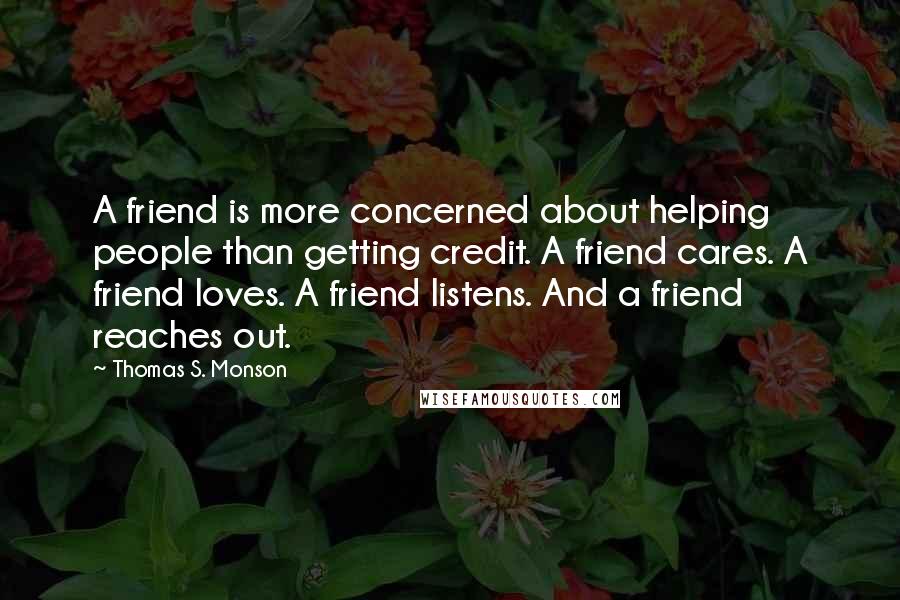 Thomas S. Monson Quotes: A friend is more concerned about helping people than getting credit. A friend cares. A friend loves. A friend listens. And a friend reaches out.