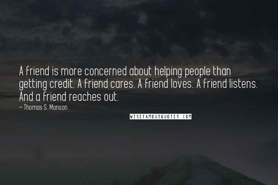 Thomas S. Monson Quotes: A friend is more concerned about helping people than getting credit. A friend cares. A friend loves. A friend listens. And a friend reaches out.