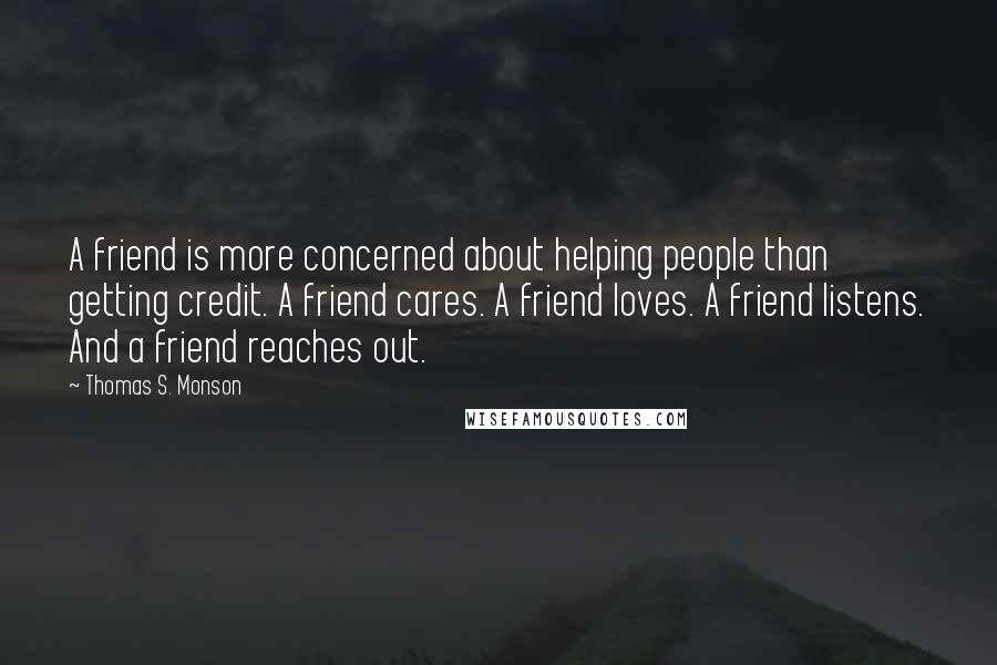 Thomas S. Monson Quotes: A friend is more concerned about helping people than getting credit. A friend cares. A friend loves. A friend listens. And a friend reaches out.