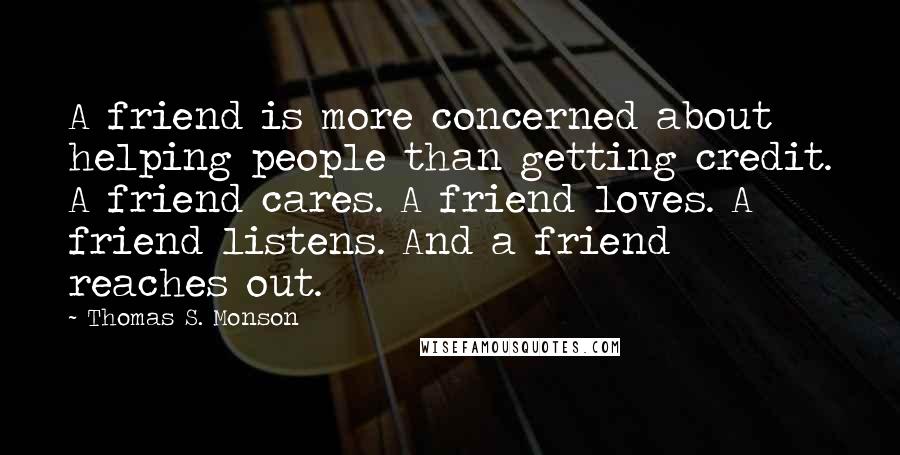 Thomas S. Monson Quotes: A friend is more concerned about helping people than getting credit. A friend cares. A friend loves. A friend listens. And a friend reaches out.