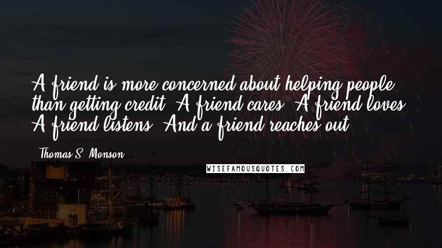 Thomas S. Monson Quotes: A friend is more concerned about helping people than getting credit. A friend cares. A friend loves. A friend listens. And a friend reaches out.