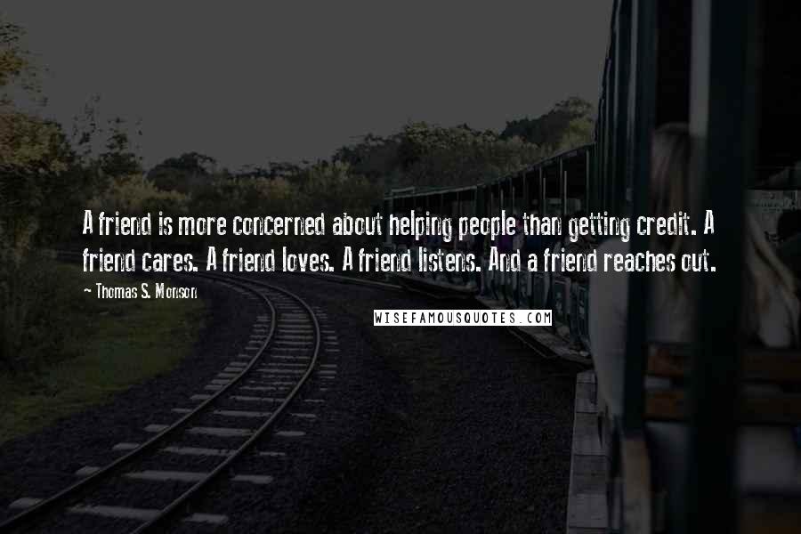 Thomas S. Monson Quotes: A friend is more concerned about helping people than getting credit. A friend cares. A friend loves. A friend listens. And a friend reaches out.