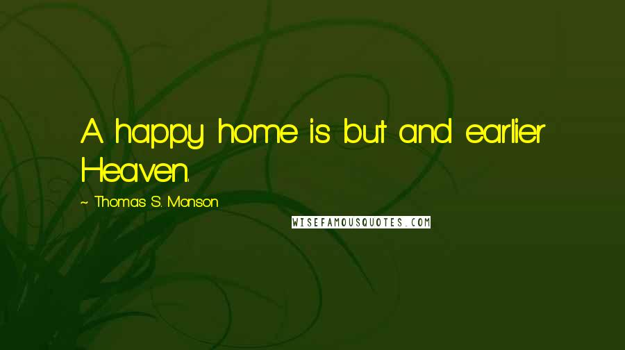 Thomas S. Monson Quotes: A happy home is but and earlier Heaven.