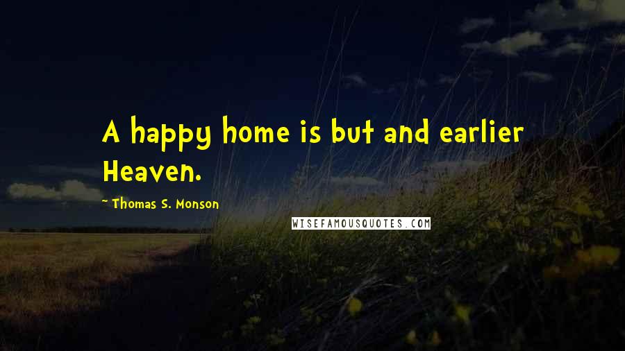 Thomas S. Monson Quotes: A happy home is but and earlier Heaven.