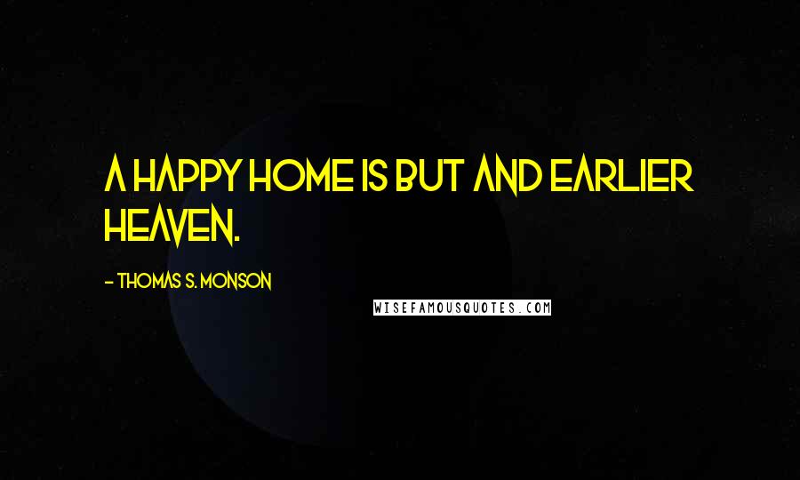 Thomas S. Monson Quotes: A happy home is but and earlier Heaven.