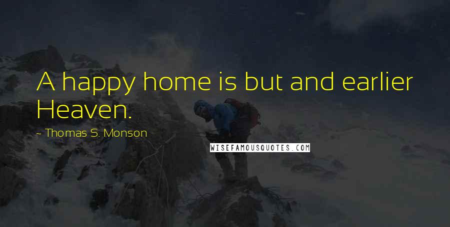 Thomas S. Monson Quotes: A happy home is but and earlier Heaven.