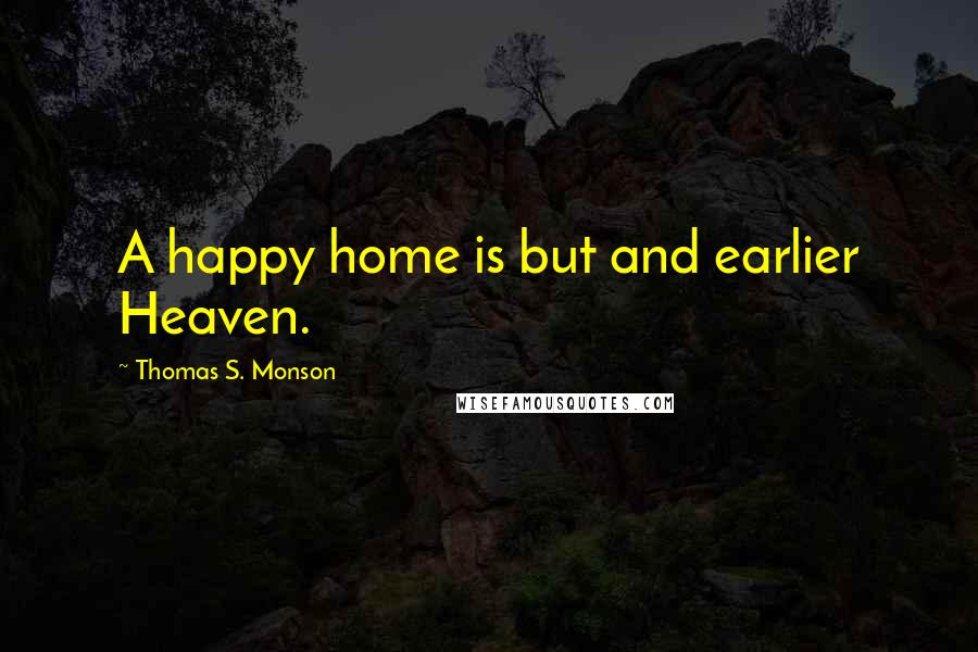 Thomas S. Monson Quotes: A happy home is but and earlier Heaven.