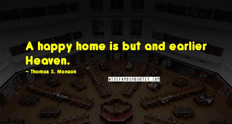 Thomas S. Monson Quotes: A happy home is but and earlier Heaven.