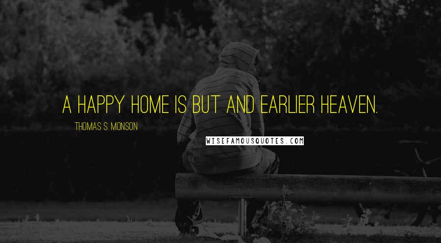 Thomas S. Monson Quotes: A happy home is but and earlier Heaven.