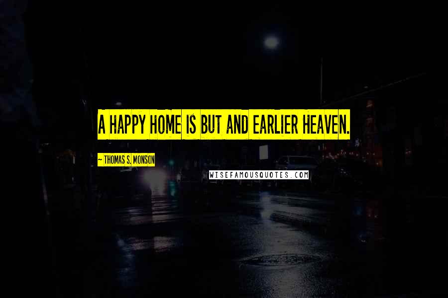 Thomas S. Monson Quotes: A happy home is but and earlier Heaven.