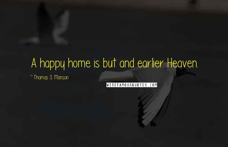 Thomas S. Monson Quotes: A happy home is but and earlier Heaven.