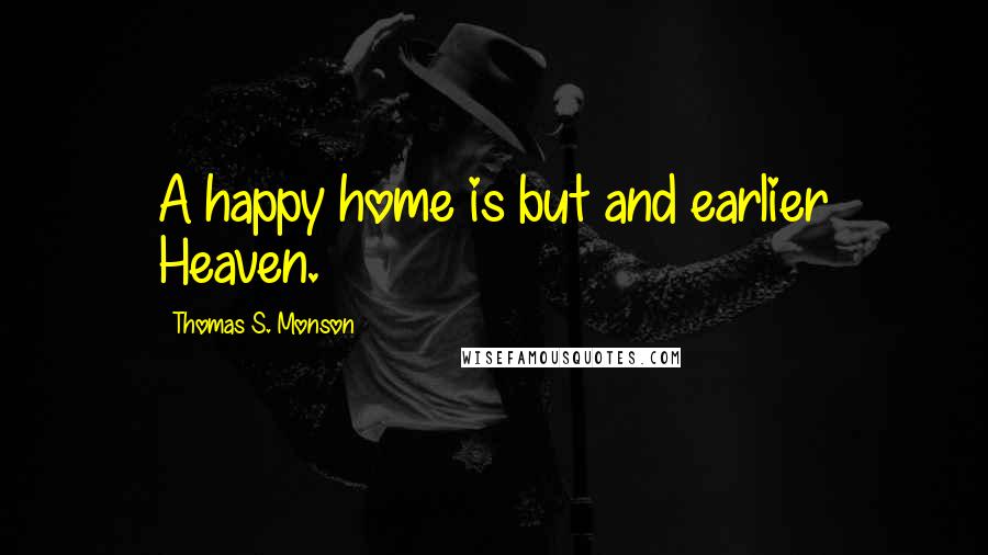 Thomas S. Monson Quotes: A happy home is but and earlier Heaven.