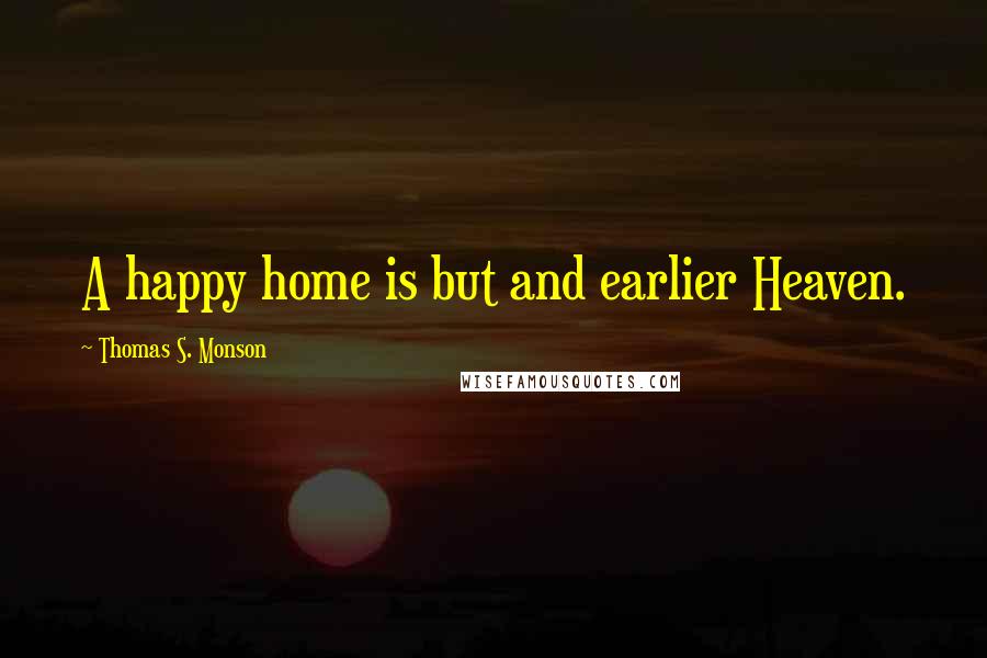 Thomas S. Monson Quotes: A happy home is but and earlier Heaven.