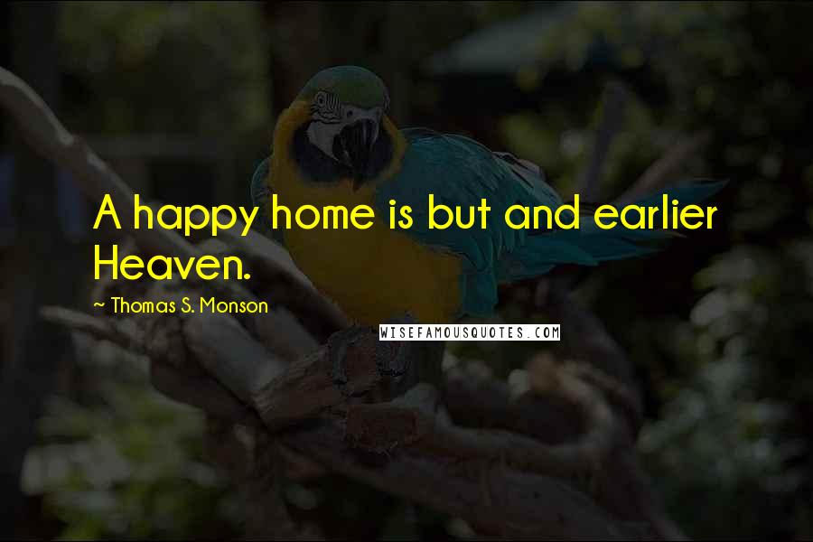 Thomas S. Monson Quotes: A happy home is but and earlier Heaven.