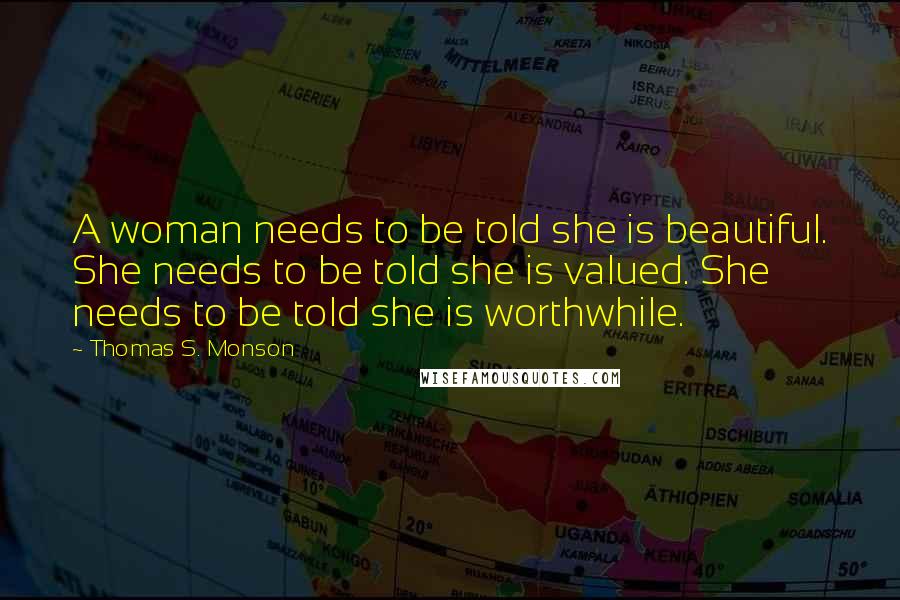 Thomas S. Monson Quotes: A woman needs to be told she is beautiful. She needs to be told she is valued. She needs to be told she is worthwhile.