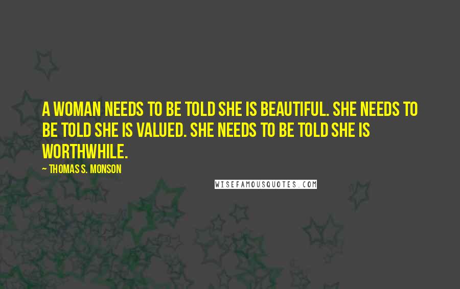 Thomas S. Monson Quotes: A woman needs to be told she is beautiful. She needs to be told she is valued. She needs to be told she is worthwhile.