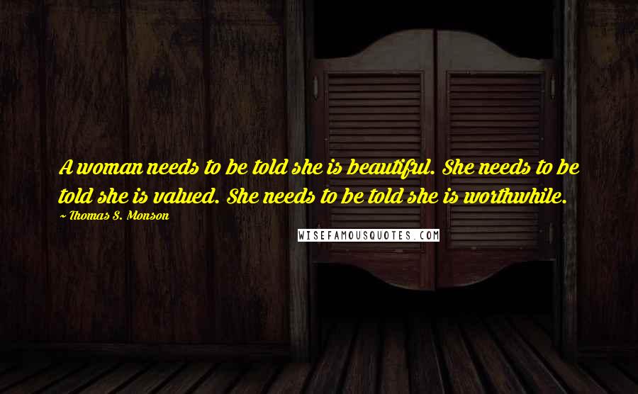 Thomas S. Monson Quotes: A woman needs to be told she is beautiful. She needs to be told she is valued. She needs to be told she is worthwhile.