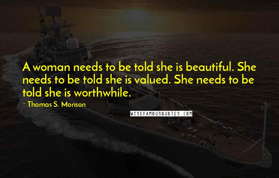 Thomas S. Monson Quotes: A woman needs to be told she is beautiful. She needs to be told she is valued. She needs to be told she is worthwhile.