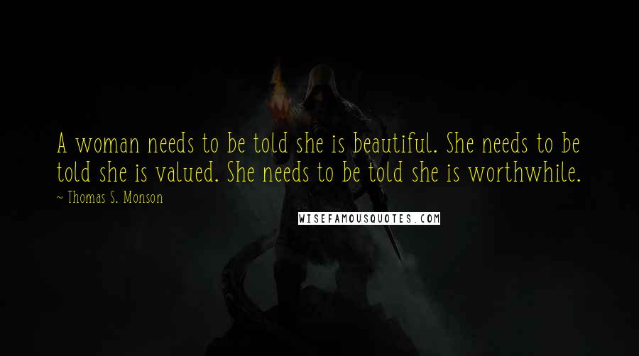 Thomas S. Monson Quotes: A woman needs to be told she is beautiful. She needs to be told she is valued. She needs to be told she is worthwhile.