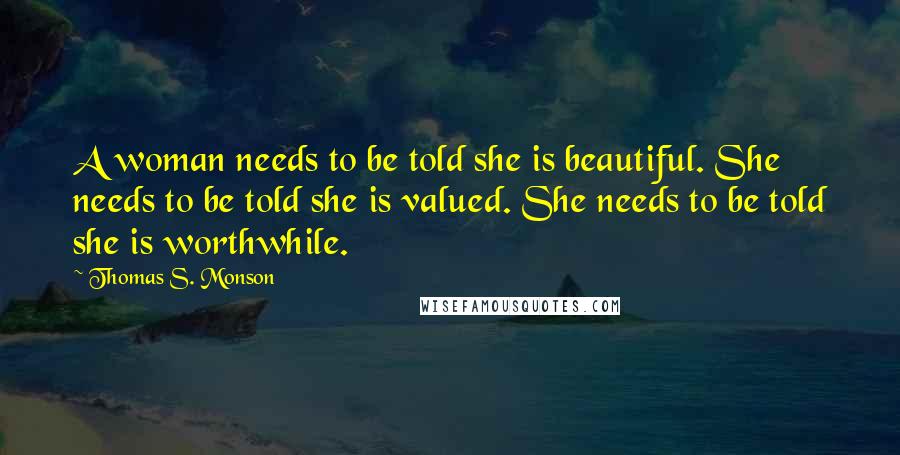 Thomas S. Monson Quotes: A woman needs to be told she is beautiful. She needs to be told she is valued. She needs to be told she is worthwhile.