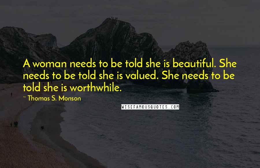 Thomas S. Monson Quotes: A woman needs to be told she is beautiful. She needs to be told she is valued. She needs to be told she is worthwhile.