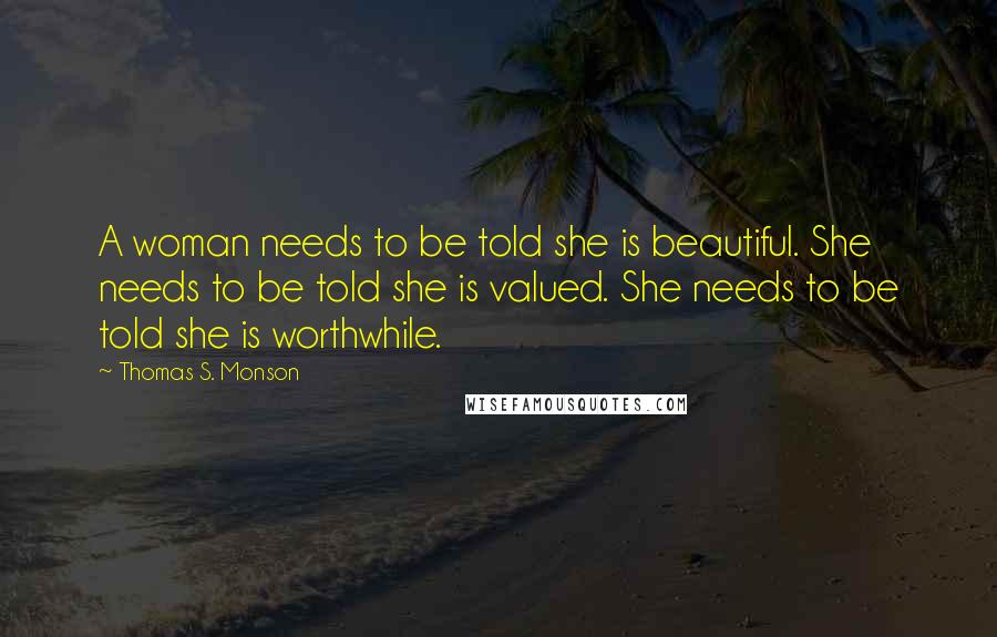 Thomas S. Monson Quotes: A woman needs to be told she is beautiful. She needs to be told she is valued. She needs to be told she is worthwhile.