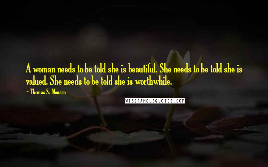 Thomas S. Monson Quotes: A woman needs to be told she is beautiful. She needs to be told she is valued. She needs to be told she is worthwhile.
