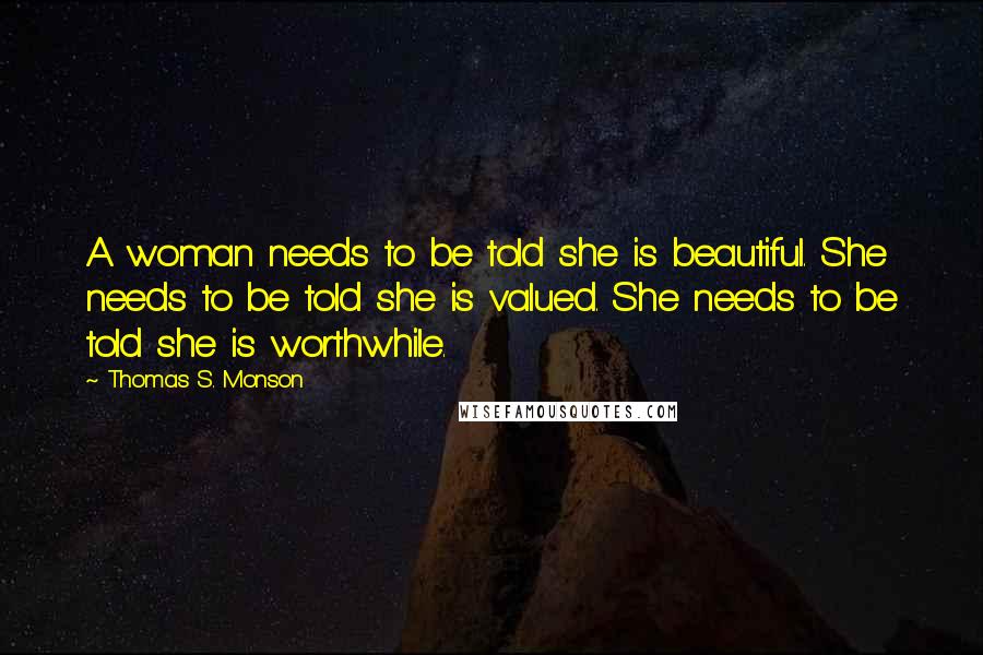 Thomas S. Monson Quotes: A woman needs to be told she is beautiful. She needs to be told she is valued. She needs to be told she is worthwhile.