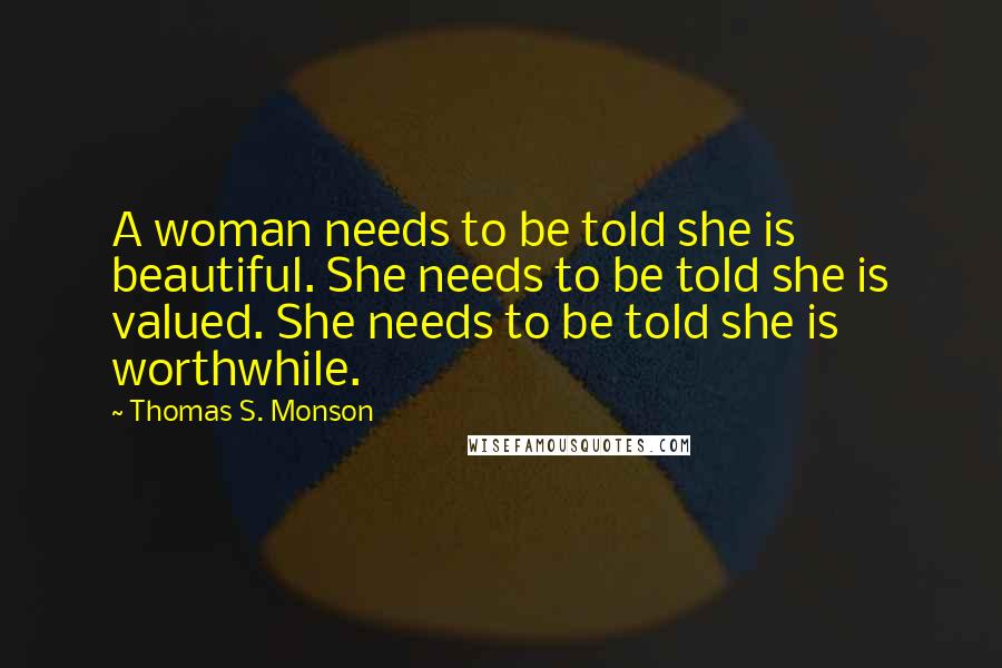 Thomas S. Monson Quotes: A woman needs to be told she is beautiful. She needs to be told she is valued. She needs to be told she is worthwhile.