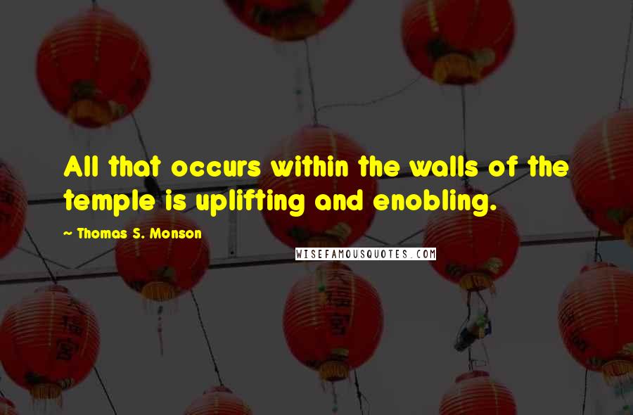 Thomas S. Monson Quotes: All that occurs within the walls of the temple is uplifting and enobling.
