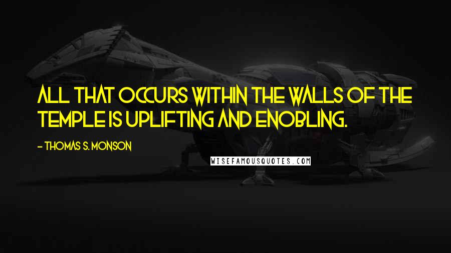 Thomas S. Monson Quotes: All that occurs within the walls of the temple is uplifting and enobling.