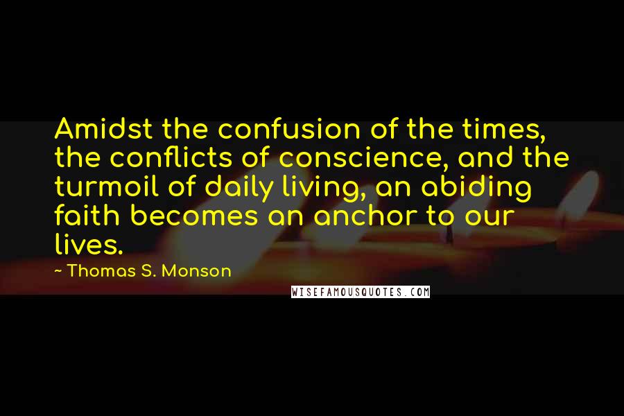 Thomas S. Monson Quotes: Amidst the confusion of the times, the conflicts of conscience, and the turmoil of daily living, an abiding faith becomes an anchor to our lives.