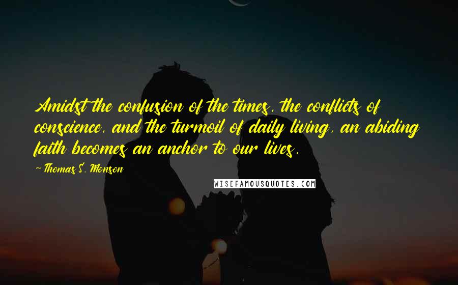 Thomas S. Monson Quotes: Amidst the confusion of the times, the conflicts of conscience, and the turmoil of daily living, an abiding faith becomes an anchor to our lives.