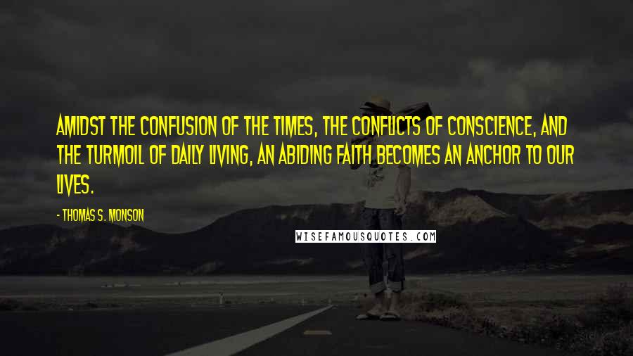 Thomas S. Monson Quotes: Amidst the confusion of the times, the conflicts of conscience, and the turmoil of daily living, an abiding faith becomes an anchor to our lives.