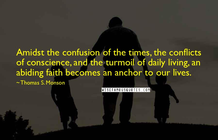 Thomas S. Monson Quotes: Amidst the confusion of the times, the conflicts of conscience, and the turmoil of daily living, an abiding faith becomes an anchor to our lives.