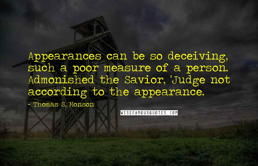 Thomas S. Monson Quotes: Appearances can be so deceiving, such a poor measure of a person. Admonished the Savior, 'Judge not according to the appearance.