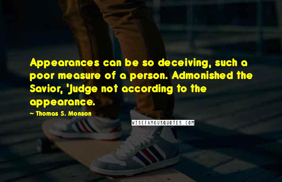 Thomas S. Monson Quotes: Appearances can be so deceiving, such a poor measure of a person. Admonished the Savior, 'Judge not according to the appearance.