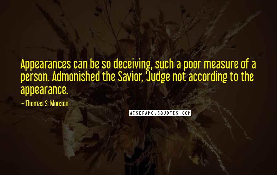 Thomas S. Monson Quotes: Appearances can be so deceiving, such a poor measure of a person. Admonished the Savior, 'Judge not according to the appearance.