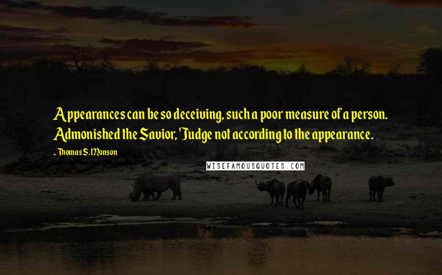 Thomas S. Monson Quotes: Appearances can be so deceiving, such a poor measure of a person. Admonished the Savior, 'Judge not according to the appearance.