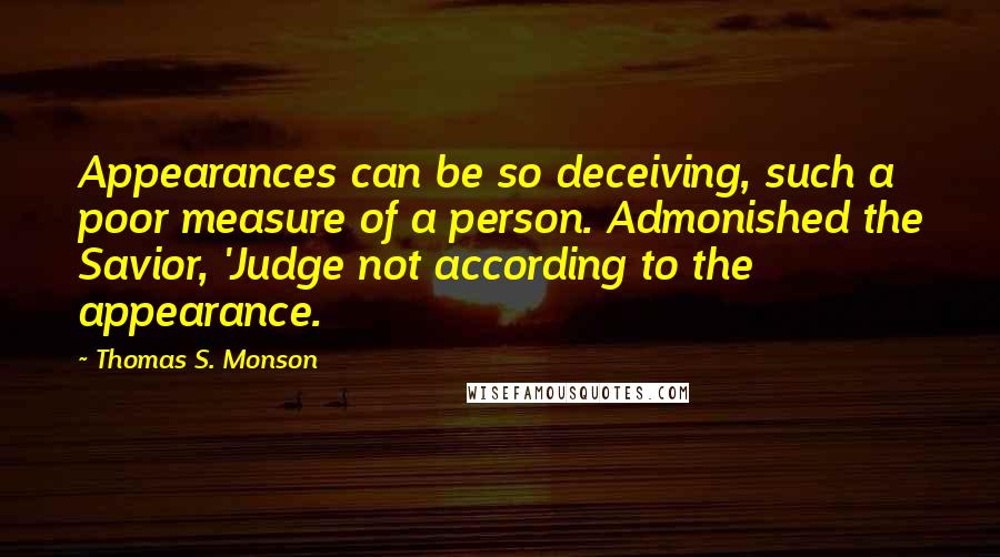 Thomas S. Monson Quotes: Appearances can be so deceiving, such a poor measure of a person. Admonished the Savior, 'Judge not according to the appearance.