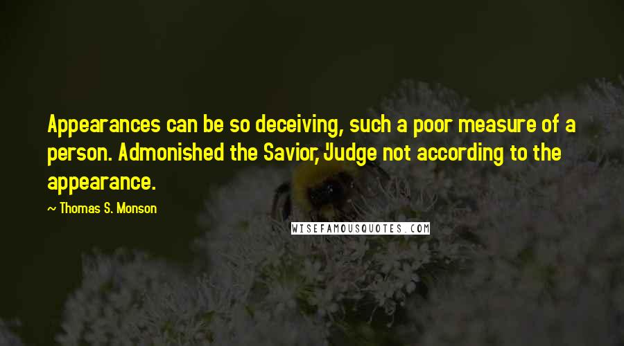 Thomas S. Monson Quotes: Appearances can be so deceiving, such a poor measure of a person. Admonished the Savior, 'Judge not according to the appearance.